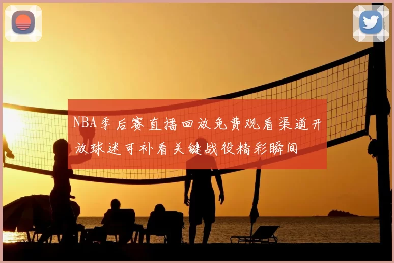 NBA季后赛直播回放免费观看渠道开放球迷可补看关键战役精彩瞬间
