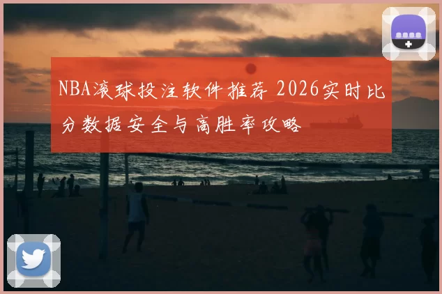 NBA滚球投注软件推荐 2026实时比分数据安全与高胜率攻略