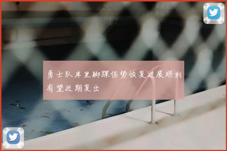 勇士队库里脚踝伤势恢复进展顺利有望近期复出