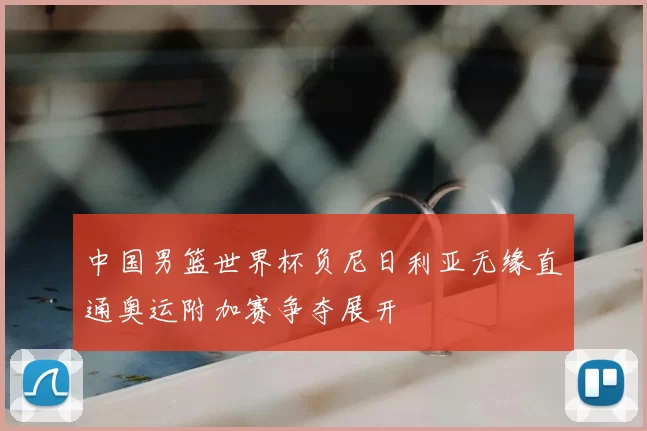 中国男篮世界杯负尼日利亚无缘直通奥运附加赛争夺展开