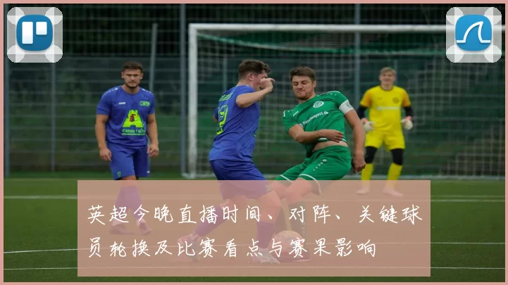 英超今晚直播时间、对阵、关键球员轮换及比赛看点与赛果影响
