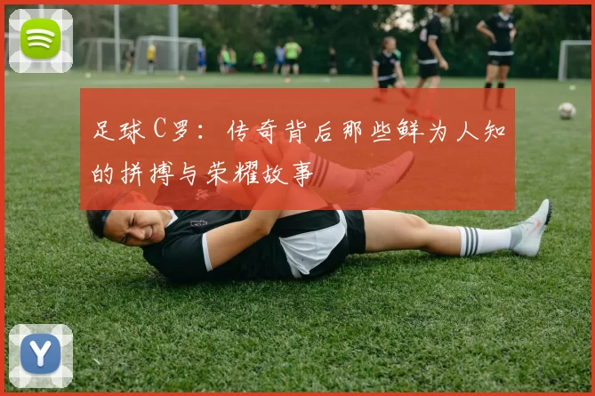 足球 C罗：传奇背后那些鲜为人知的拼搏与荣耀故事