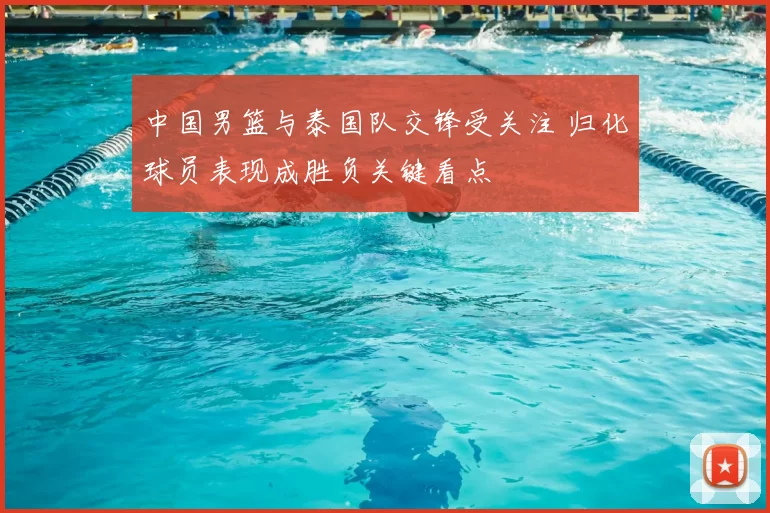 中国男篮与泰国队交锋受关注 归化球员表现成胜负关键看点