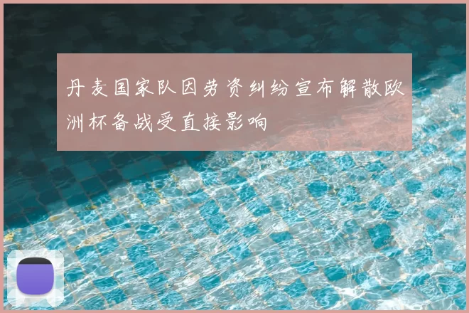 丹麦国家队因劳资纠纷宣布解散欧洲杯备战受直接影响