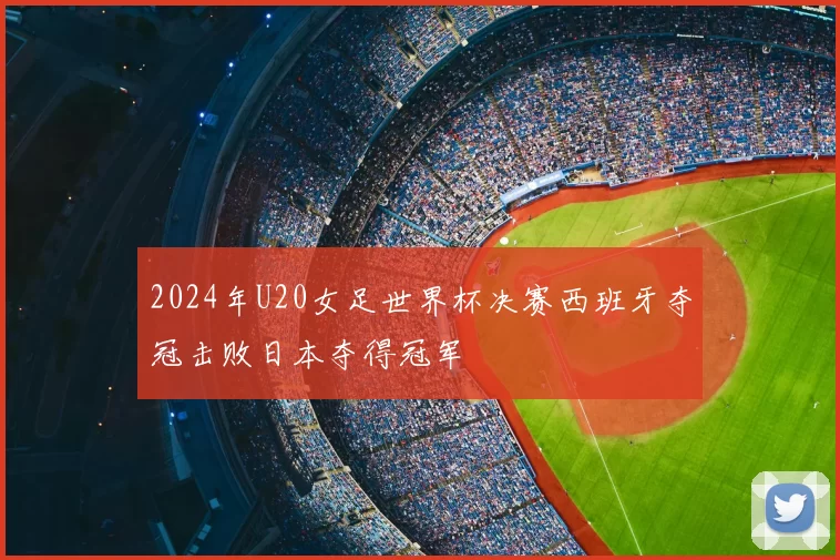 2024年U20女足世界杯决赛西班牙夺冠击败日本夺得冠军