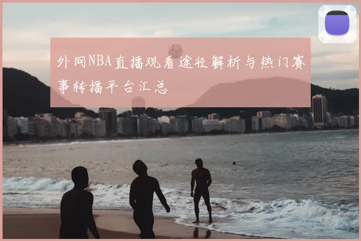 外网NBA直播观看途径解析与热门赛事转播平台汇总