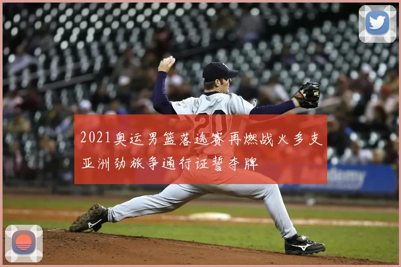 2021奥运男篮落选赛再燃战火多支亚洲劲旅争通行证誓夺牌