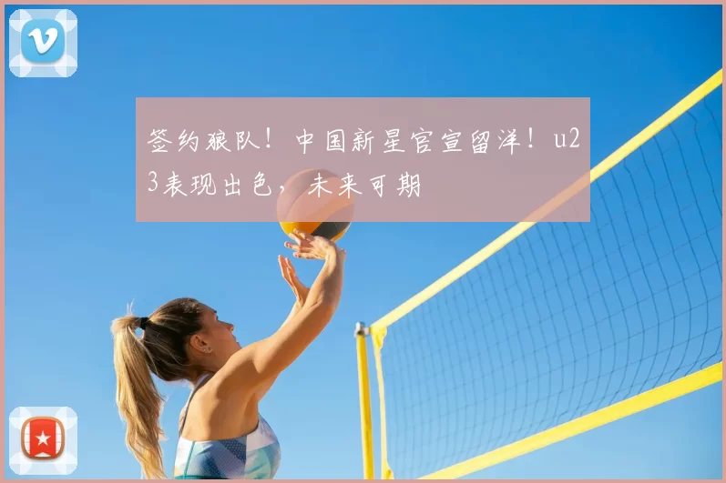 签约狼队！中国新星官宣留洋！u23表现出色，未来可期