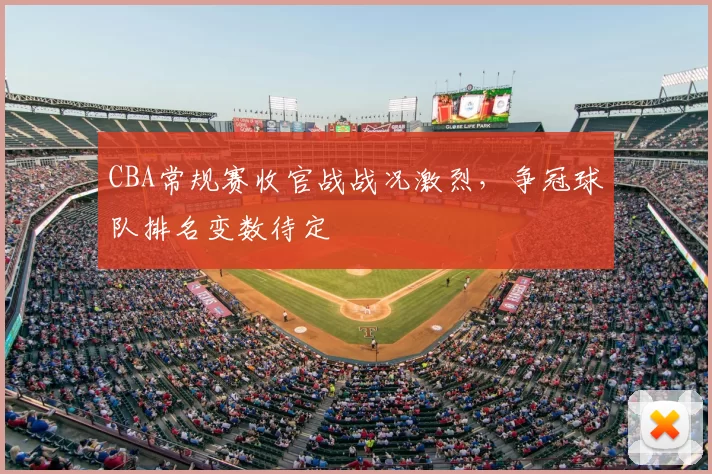 CBA常规赛收官战战况激烈，争冠球队排名变数待定