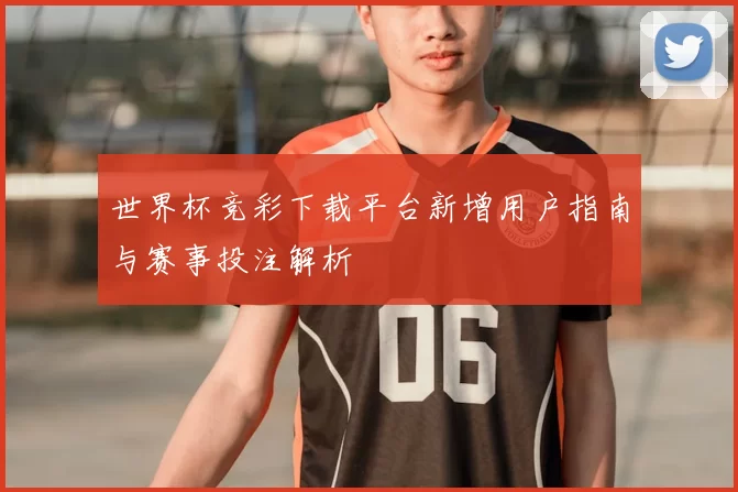 世界杯竞彩下载平台新增用户指南与赛事投注解析
