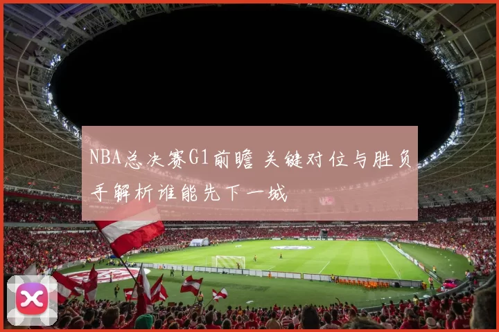 NBA总决赛G1前瞻 关键对位与胜负手解析谁能先下一城