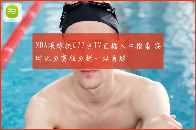 NBA滚球挺C77点TV直播入口指南 实时比分赛程分析一站看球