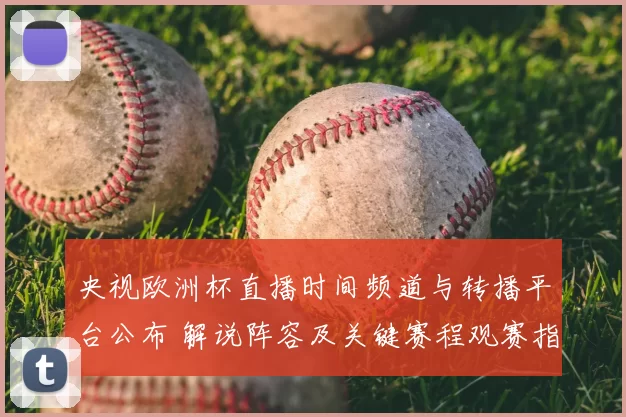 央视欧洲杯直播时间频道与转播平台公布 解说阵容及关键赛程观赛指南