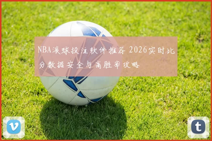 NBA滚球投注软件推荐 2026实时比分数据安全与高胜率攻略