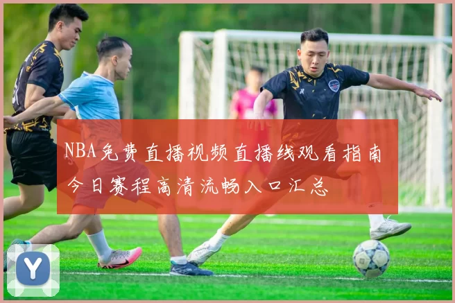 NBA免费直播视频直播线观看指南 今日赛程高清流畅入口汇总