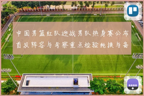 中国男篮红队迎战男队热身赛公布首发阵容与考察重点检验轮换与备战策略