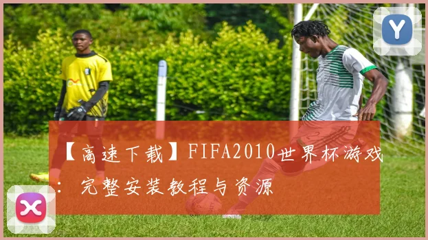 【高速下载】FIFA2010世界杯游戏：完整安装教程与资源