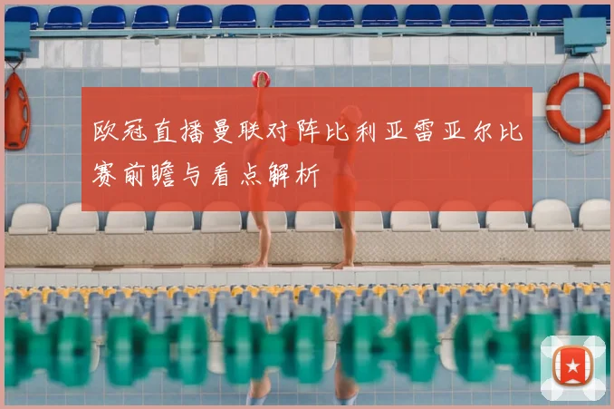 欧冠直播曼联对阵比利亚雷亚尔比赛前瞻与看点解析
