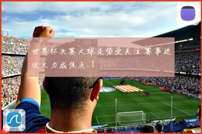 世界杯决赛大球走势受关注 赛事进攻火力成焦点_1