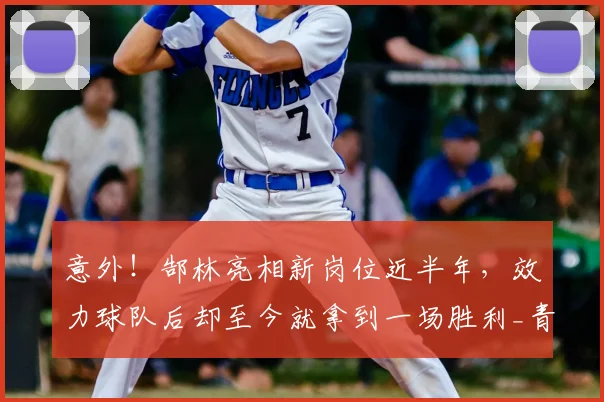 意外！郜林亮相新岗位近半年，效力球队后却至今就拿到一场胜利_青训_足球_孙臣曦