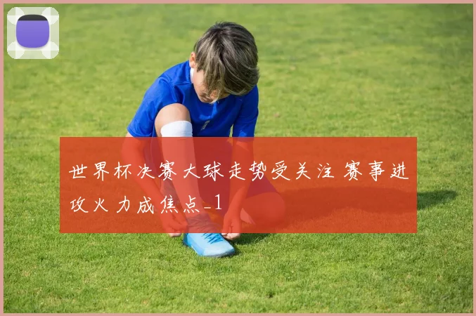 世界杯决赛大球走势受关注 赛事进攻火力成焦点_1