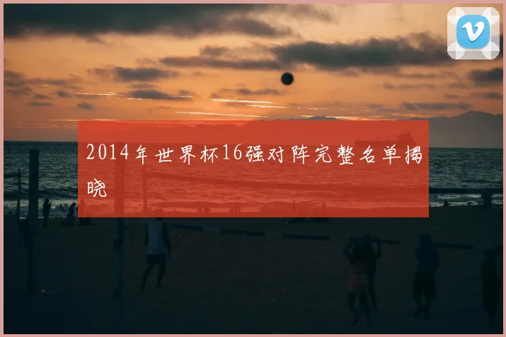 2014年世界杯16强对阵完整名单揭晓