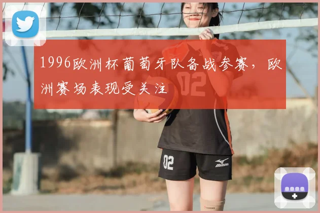 1996欧洲杯葡萄牙队备战参赛,欧洲赛场表现受关注