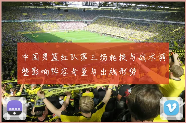 中国男篮红队第三场轮换与战术调整影响阵容考量与出线形势