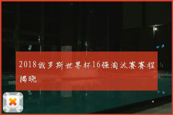 2018俄罗斯世界杯16强淘汰赛赛程揭晓