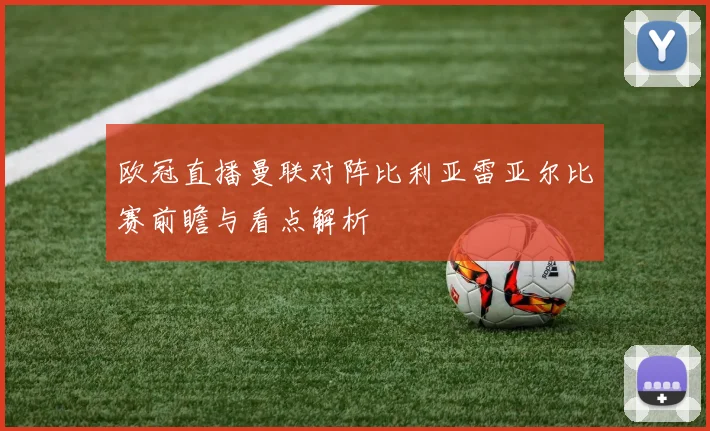 欧冠直播曼联对阵比利亚雷亚尔比赛前瞻与看点解析