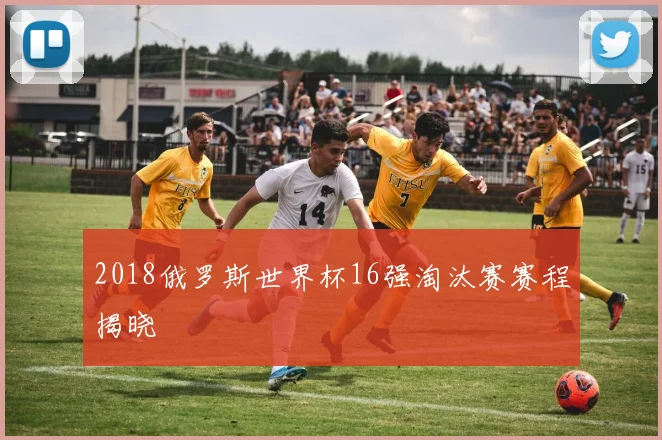 2018俄罗斯世界杯16强淘汰赛赛程揭晓