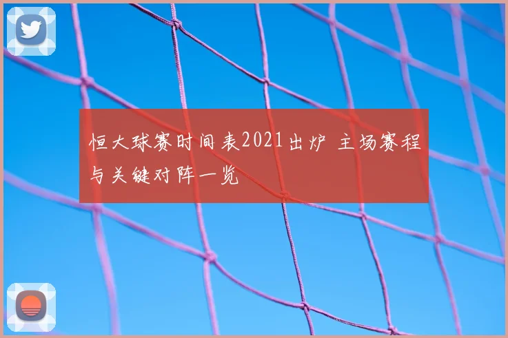 恒大球赛时间表2021出炉 主场赛程与关键对阵一览