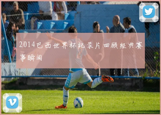 2014巴西世界杯纪录片回顾经典赛事瞬间
