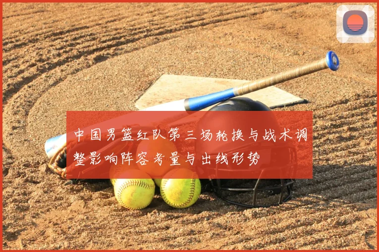 中国男篮红队第三场轮换与战术调整影响阵容考量与出线形势