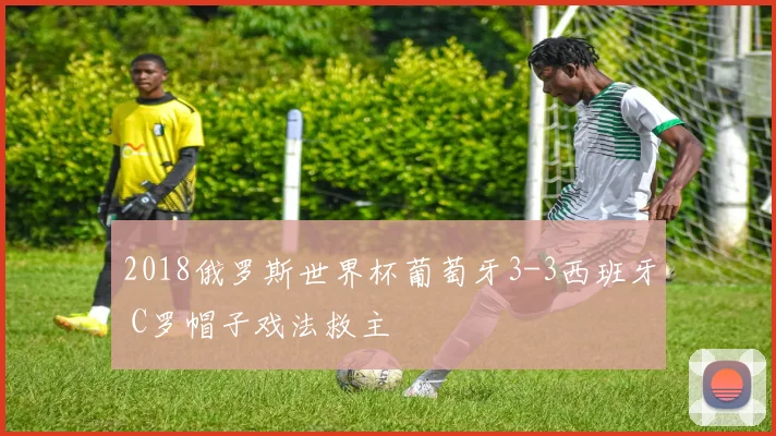 2018俄罗斯世界杯葡萄牙3-3西班牙 C罗帽子戏法救主