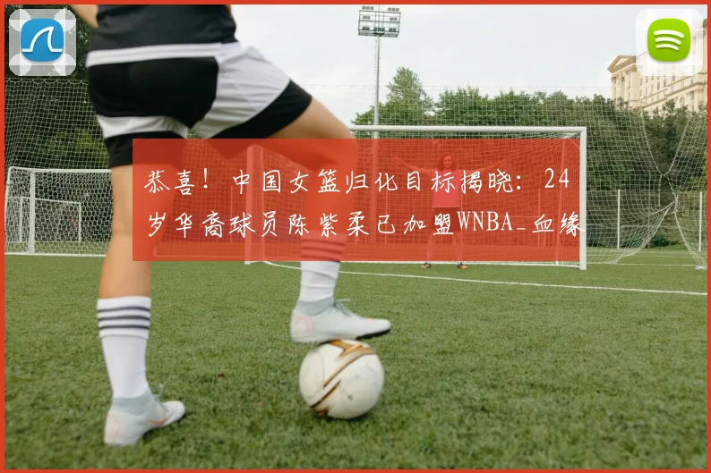 恭喜！中国女篮归化目标揭晓：24岁华裔球员陈紫柔已加盟WNBA_血缘_1_太阳