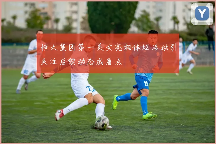 恒大集团第一美女亮相体坛活动引关注后续动态成看点