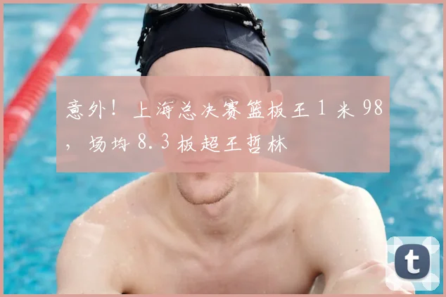 意外！上海总决赛篮板王 1 米 98，场均 8.3 板超王哲林