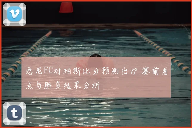 悉尼FC对珀斯比分预测出炉 赛前看点与胜负结果分析